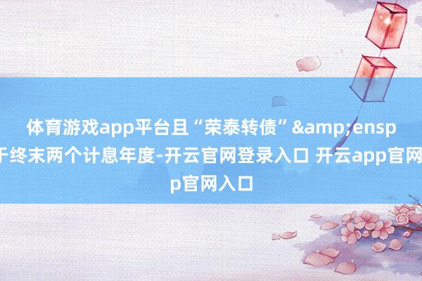 体育游戏app平台且“荣泰转债”&ensp;处于终末两个计息年度-开云官网登录入口 开云app官网入口