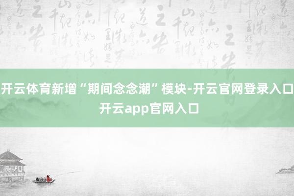 开云体育新增“期间念念潮”模块-开云官网登录入口 开云app官网入口