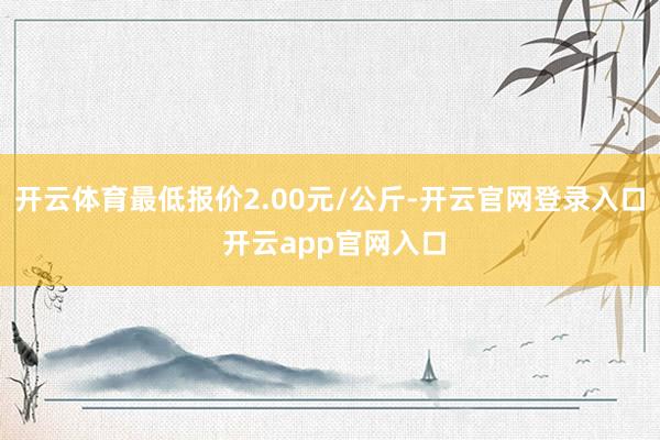 开云体育最低报价2.00元/公斤-开云官网登录入口 开云app官网入口