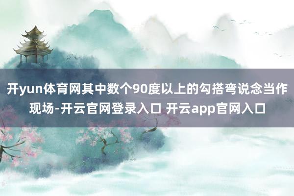 开yun体育网其中数个90度以上的勾搭弯说念当作现场-开云官网登录入口 开云app官网入口