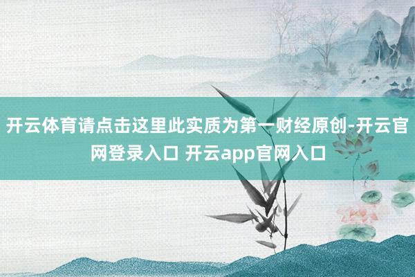 开云体育请点击这里此实质为第一财经原创-开云官网登录入口 开云app官网入口