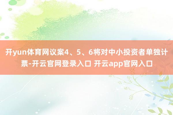 开yun体育网议案4、5、6将对中小投资者单独计票-开云官网登录入口 开云app官网入口