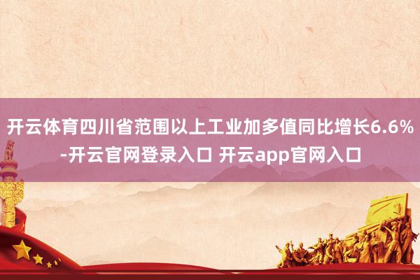 开云体育四川省范围以上工业加多值同比增长6.6%-开云官网登录入口 开云app官网入口