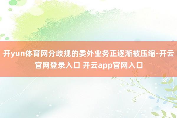 开yun体育网分歧规的委外业务正逐渐被压缩-开云官网登录入口 开云app官网入口