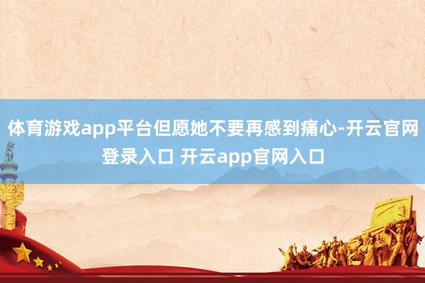 体育游戏app平台但愿她不要再感到痛心-开云官网登录入口 开云app官网入口