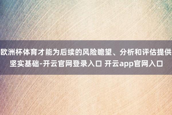 欧洲杯体育才能为后续的风险瞻望、分析和评估提供坚实基础-开云官网登录入口 开云app官网入口
