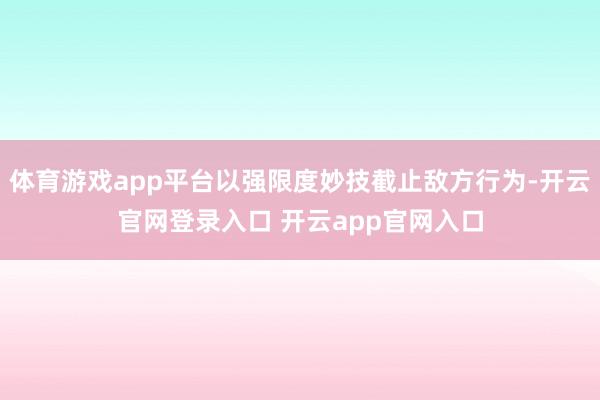 体育游戏app平台以强限度妙技截止敌方行为-开云官网登录入口 开云app官网入口