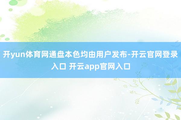 开yun体育网通盘本色均由用户发布-开云官网登录入口 开云app官网入口