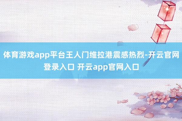 体育游戏app平台王人门维拉港震感热烈-开云官网登录入口 开云app官网入口