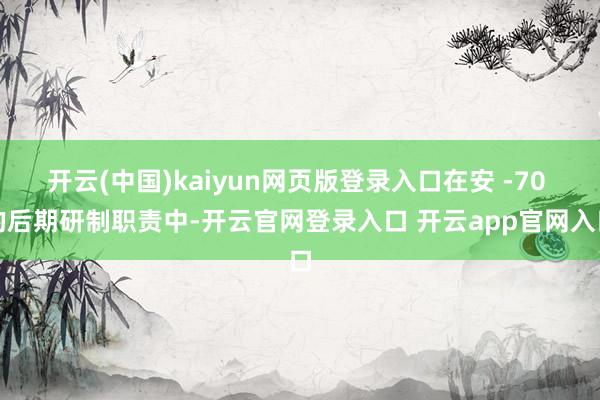 开云(中国)kaiyun网页版登录入口在安 -70 的后期研制职责中-开云官网登录入口 开云app官网入口
