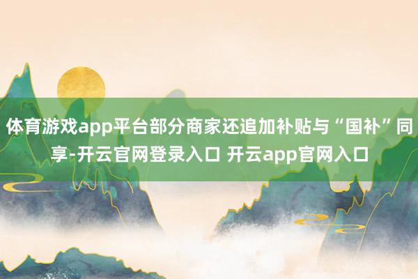体育游戏app平台部分商家还追加补贴与“国补”同享-开云官网登录入口 开云app官网入口