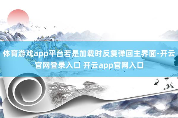 体育游戏app平台若是加载时反复弹回主界面-开云官网登录入口 开云app官网入口