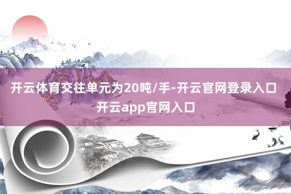 开云体育交往单元为20吨/手-开云官网登录入口 开云app官网入口