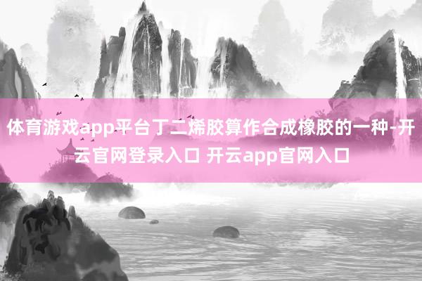 体育游戏app平台丁二烯胶算作合成橡胶的一种-开云官网登录入口 开云app官网入口