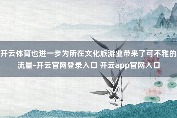 开云体育也进一步为所在文化旅游业带来了可不雅的流量-开云官网登录入口 开云app官网入口