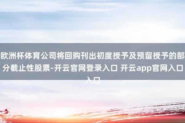 欧洲杯体育公司将回购刊出初度授予及预留授予的部分截止性股票-开云官网登录入口 开云app官网入口