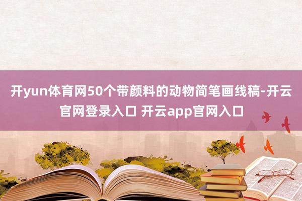 开yun体育网50个带颜料的动物简笔画线稿-开云官网登录入口 开云app官网入口