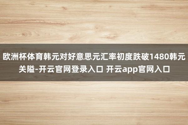欧洲杯体育韩元对好意思元汇率初度跌破1480韩元关隘-开云官网登录入口 开云app官网入口