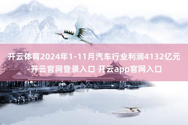 开云体育2024年1-11月汽车行业利润4132亿元-开云官网登录入口 开云app官网入口