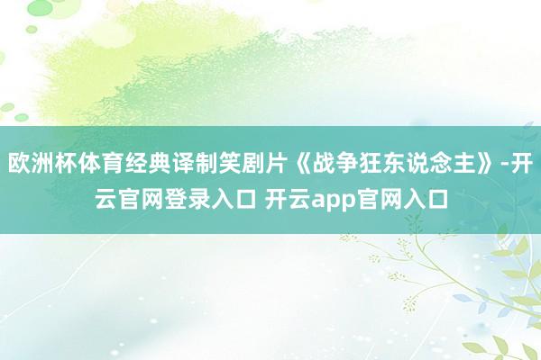 欧洲杯体育经典译制笑剧片《战争狂东说念主》-开云官网登录入口 开云app官网入口
