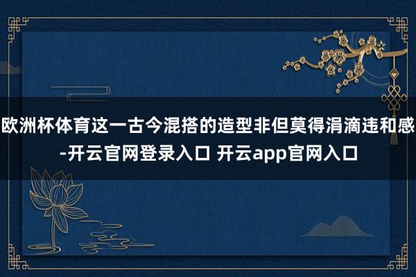 欧洲杯体育这一古今混搭的造型非但莫得涓滴违和感-开云官网登录入口 开云app官网入口