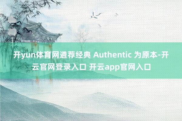 开yun体育网遴荐经典 Authentic 为原本-开云官网登录入口 开云app官网入口