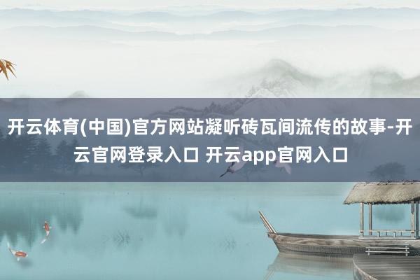 开云体育(中国)官方网站凝听砖瓦间流传的故事-开云官网登录入口 开云app官网入口