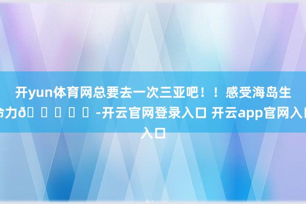 开yun体育网总要去一次三亚吧！！感受海岛生命力🌊☀️-开云官网登录入口 开云app官网入口