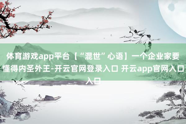 体育游戏app平台【“混世”心语】一个企业家要懂得内圣外王-开云官网登录入口 开云app官网入口