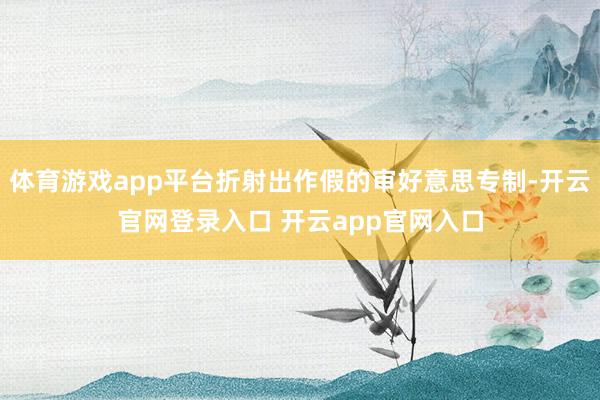 体育游戏app平台折射出作假的审好意思专制-开云官网登录入口 开云app官网入口