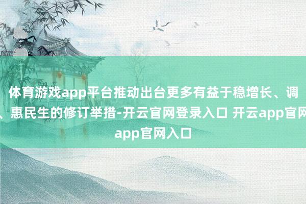 体育游戏app平台推动出台更多有益于稳增长、调结构、惠民生的修订举措-开云官网登录入口 开云app官网入口