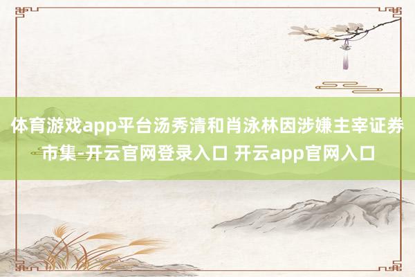 体育游戏app平台汤秀清和肖泳林因涉嫌主宰证券市集-开云官网登录入口 开云app官网入口