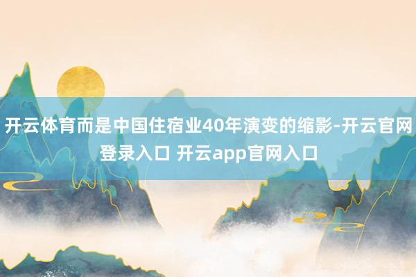 开云体育而是中国住宿业40年演变的缩影-开云官网登录入口 开云app官网入口