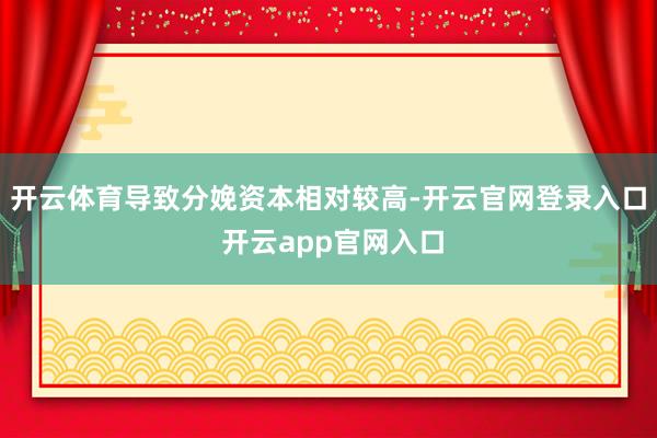 开云体育导致分娩资本相对较高-开云官网登录入口 开云app官网入口