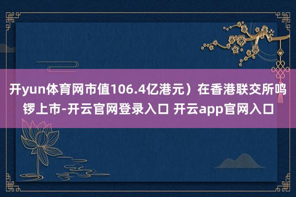 开yun体育网市值106.4亿港元）在香港联交所鸣锣上市-开云官网登录入口 开云app官网入口