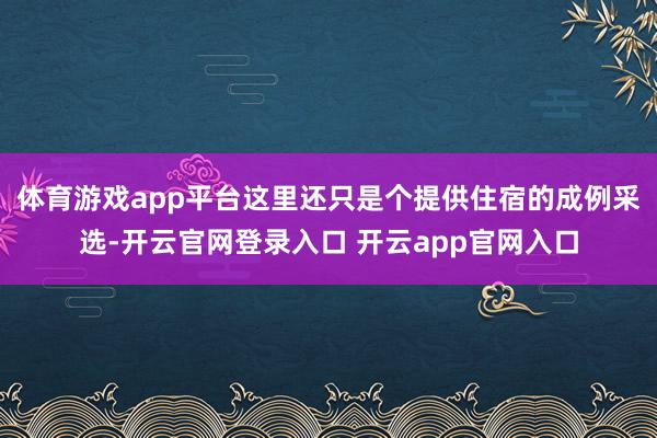 体育游戏app平台这里还只是个提供住宿的成例采选-开云官网登录入口 开云app官网入口