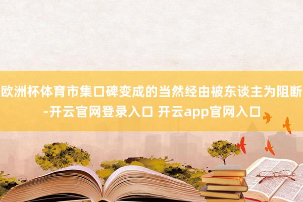 欧洲杯体育市集口碑变成的当然经由被东谈主为阻断-开云官网登录入口 开云app官网入口