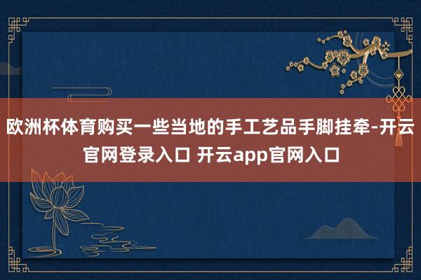 欧洲杯体育购买一些当地的手工艺品手脚挂牵-开云官网登录入口 开云app官网入口