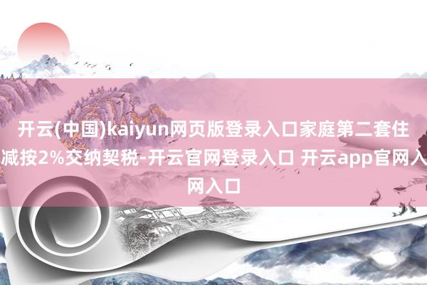 开云(中国)kaiyun网页版登录入口家庭第二套住房减按2%交纳契税-开云官网登录入口 开云app官网入口