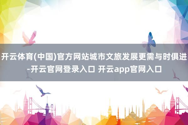 开云体育(中国)官方网站城市文旅发展更需与时俱进-开云官网登录入口 开云app官网入口