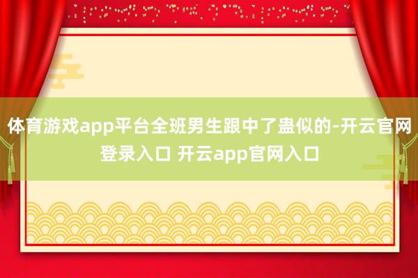 体育游戏app平台全班男生跟中了蛊似的-开云官网登录入口 开云app官网入口