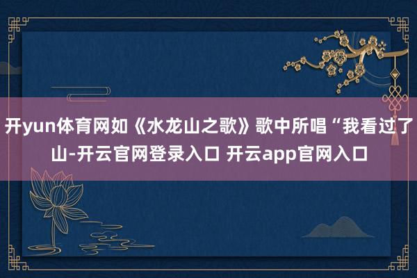 开yun体育网如《水龙山之歌》歌中所唱“我看过了山-开云官网登录入口 开云app官网入口