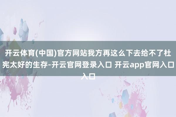 开云体育(中国)官方网站我方再这么下去给不了杜宪太好的生存-开云官网登录入口 开云app官网入口