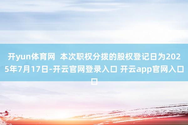 开yun体育网  本次职权分拨的股权登记日为2025年7月17日-开云官网登录入口 开云app官网入口