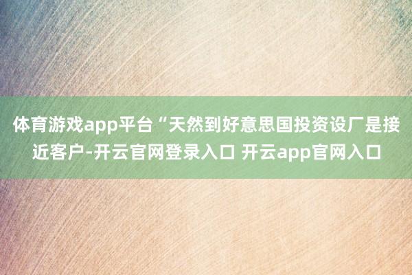 体育游戏app平台“天然到好意思国投资设厂是接近客户-开云官网登录入口 开云app官网入口