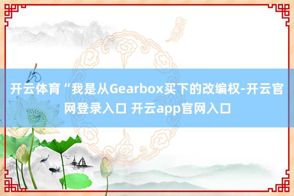 开云体育“我是从Gearbox买下的改编权-开云官网登录入口 开云app官网入口