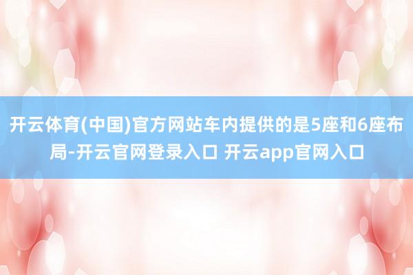 开云体育(中国)官方网站车内提供的是5座和6座布局-开云官网登录入口 开云app官网入口