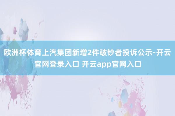 欧洲杯体育上汽集团新增2件破钞者投诉公示-开云官网登录入口 开云app官网入口