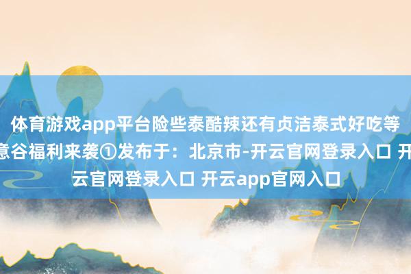 体育游戏app平台险些泰酷辣还有贞洁泰式好吃等你尝江小妹×适意谷福利来袭①发布于：北京市-开云官网登录入口 开云app官网入口
