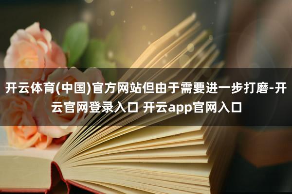 开云体育(中国)官方网站但由于需要进一步打磨-开云官网登录入口 开云app官网入口
